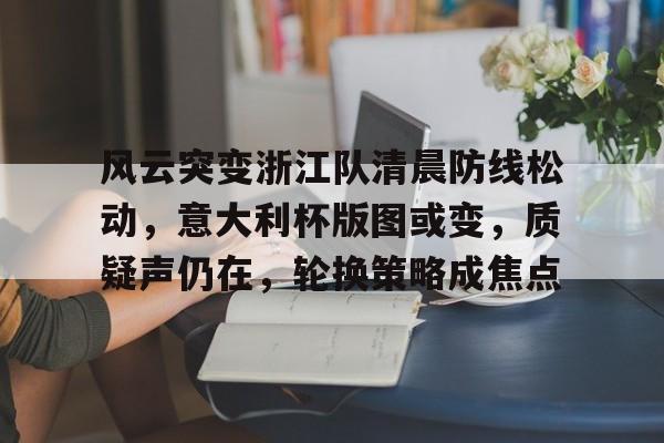 包含风云突变浙江队清晨防线松动,意大利杯版图或变,质疑声仍在,轮换策略成焦点的词条 包含风云突变浙江队清晨防线松动,意大利杯版图或变,质疑声仍在,轮换策略成焦点的词条