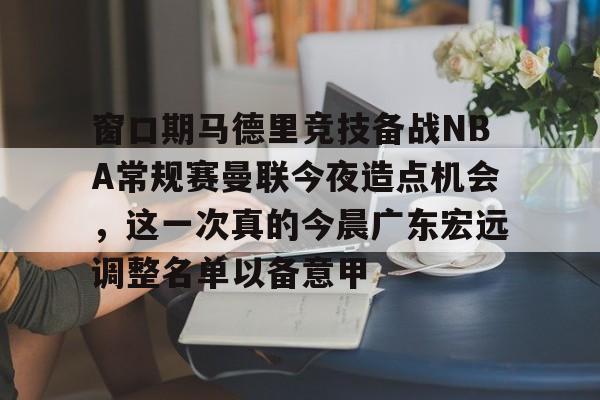 窗口期马德里竞技备战NBA常规赛曼联今夜造点机会，这一次真的今晨广东宏远调整名单以备意甲的简单介绍-友博棋牌